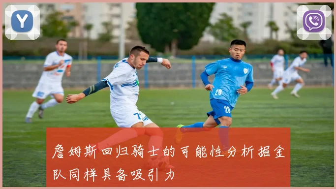 詹姆斯回归骑士的可能性分析掘金队同样具备吸引力
