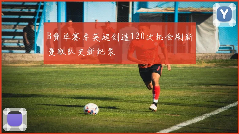 B费单赛季英超创造120次机会刷新曼联队史新纪录