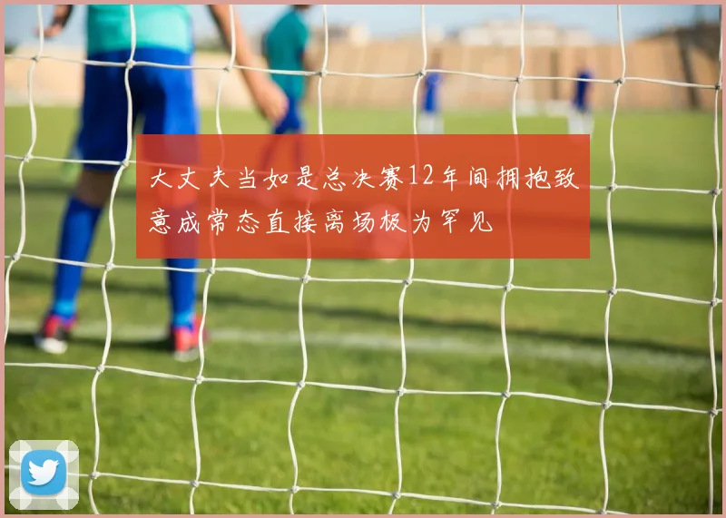 大丈夫当如是总决赛12年间拥抱致意成常态直接离场极为罕见
