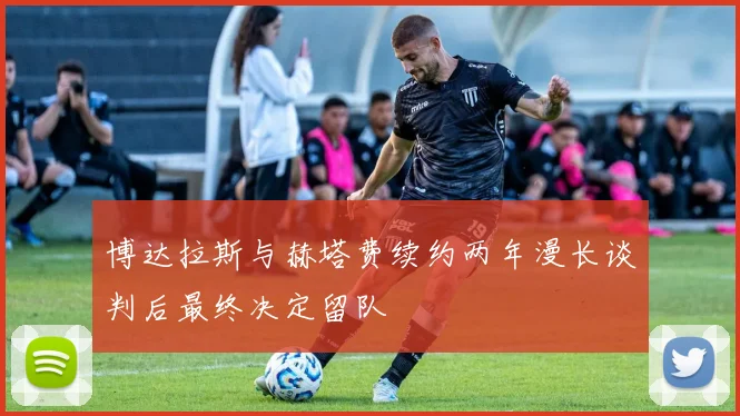 博达拉斯与赫塔费续约两年漫长谈判后最终决定留队