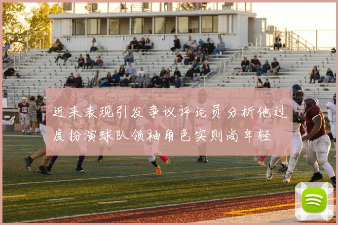近来表现引发争议评论员分析他过度扮演球队领袖角色实则尚年轻
