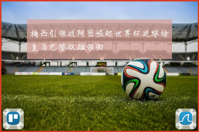 梅西引领迈阿密崛起世界杯进球榜皇马巴黎双雄领衔