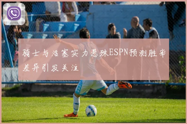 骑士与活塞实力悬殊ESPN预测胜率差异引发关注