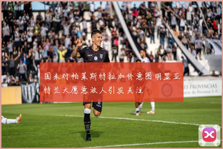 国米对帕莱斯特拉加价意图明显亚特兰大愿意放人引发关注