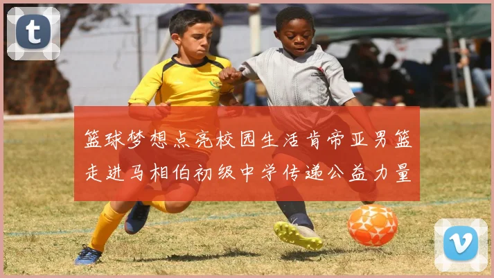 篮球梦想点亮校园生活肯帝亚男篮走进马相伯初级中学传递公益力量