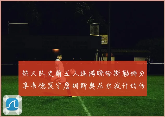 热火队史前五人选揭晓哈斯勒姆分享韦德莫宁詹姆斯奥尼尔波什的传奇地位