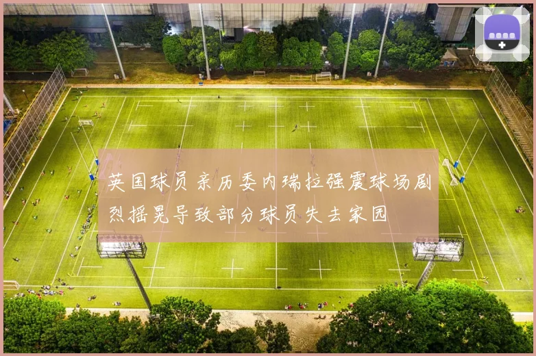 英国球员亲历委内瑞拉强震球场剧烈摇晃导致部分球员失去家园