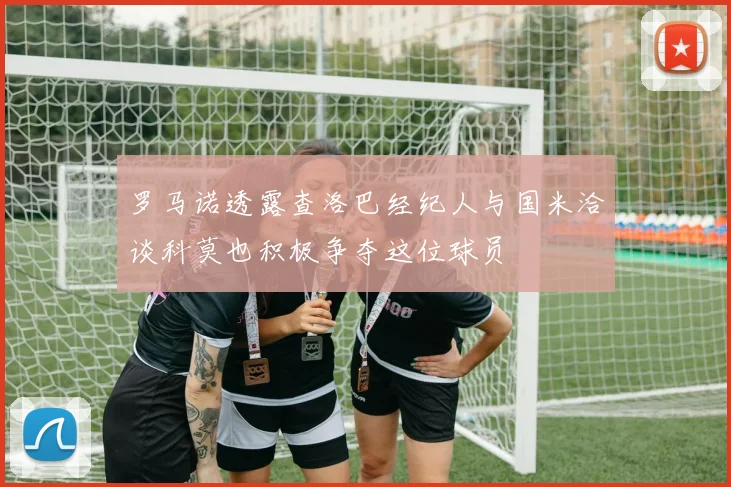 罗马诺透露查洛巴经纪人与国米洽谈科莫也积极争夺这位球员