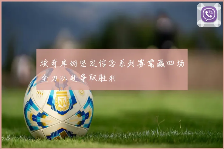 埃奇库姆坚定信念系列赛需赢四场全力以赴争取胜利