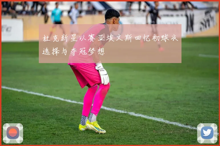 杜克新星以赛亚埃文斯回忆初球衣选择与夺冠梦想
