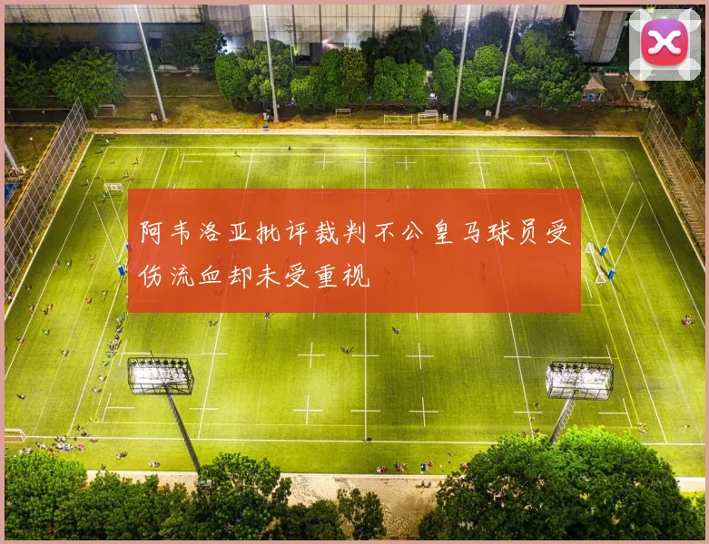 阿韦洛亚批评裁判不公皇马球员受伤流血却未受重视