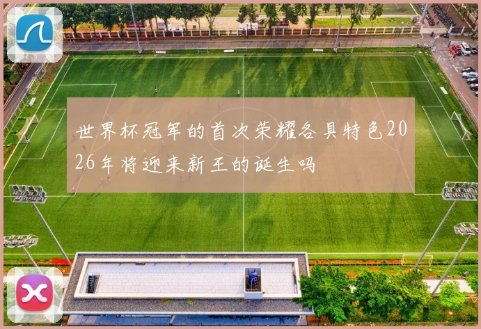 世界杯冠军的首次荣耀各具特色2026年将迎来新王的诞生吗